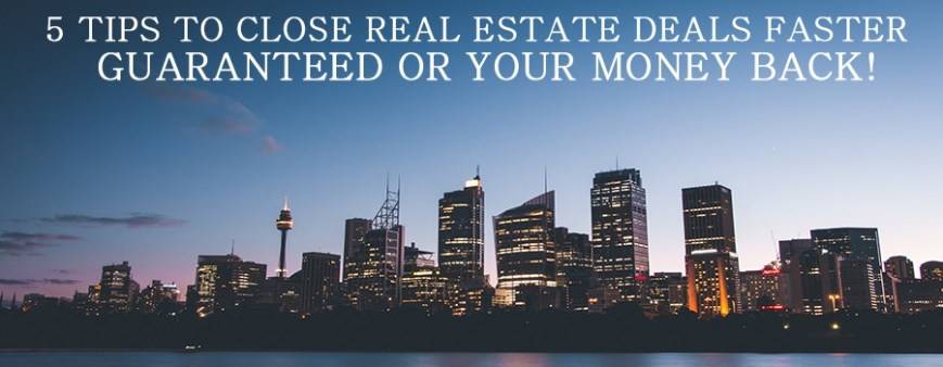 5 Tips to Close Real Estate Deals Faster Guaranteed or your money back!